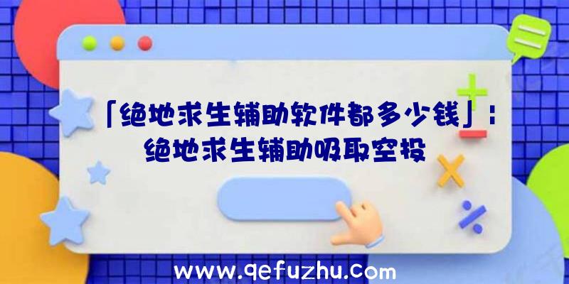 「绝地求生辅助软件都多少钱」|绝地求生辅助吸取空投